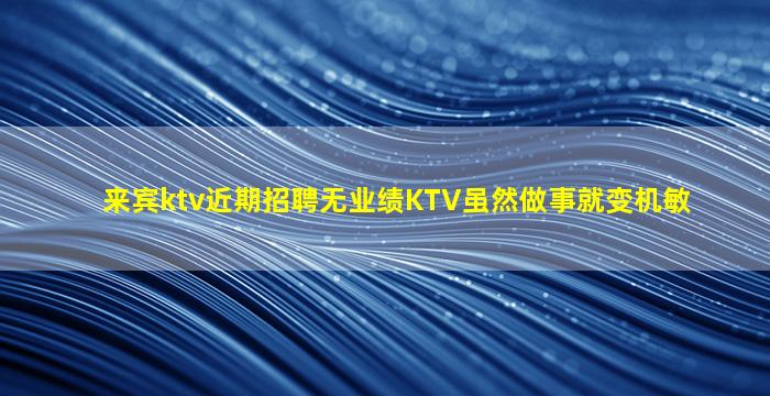 来宾ktv近期招聘无业绩KTV虽然做事就变机敏