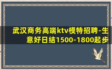 武汉商务高端ktv模特招聘-生意好日结1500-1800起步