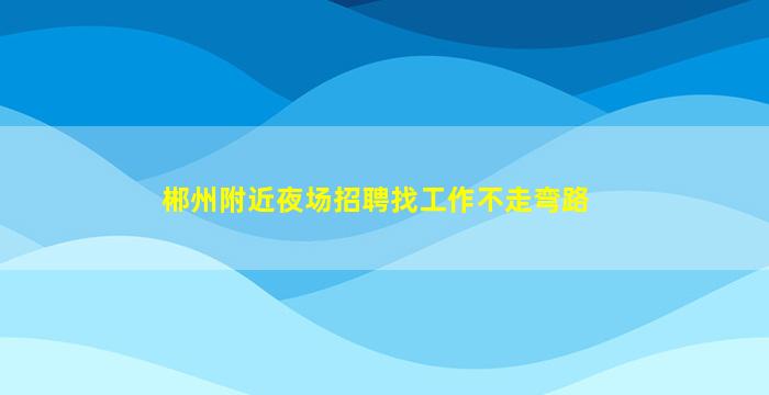 郴州附近夜场招聘找工作不走弯路